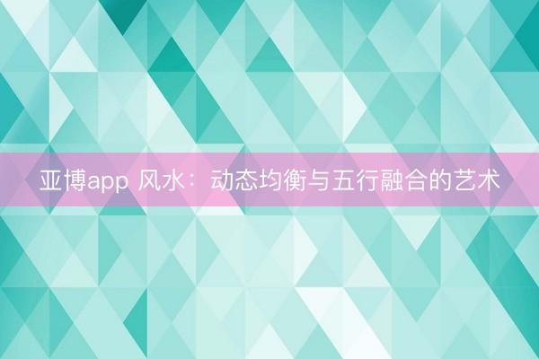 亚博app 风水：动态均衡与五行融合的艺术