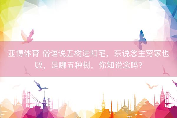 亚博体育 俗语说五树进阳宅，东说念主穷家也败，是哪五种树，你知说念吗？