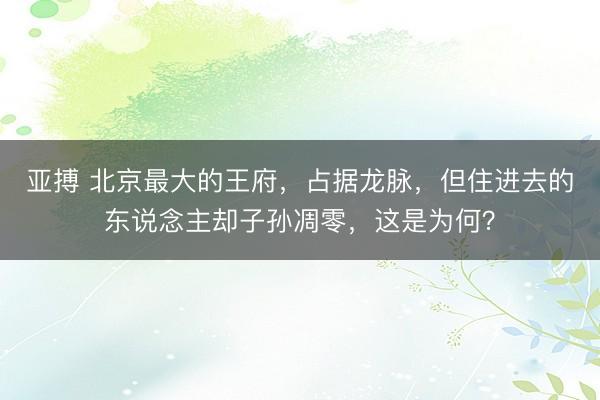 亚搏 北京最大的王府，占据龙脉，但住进去的东说念主却子孙凋零，这是为何？