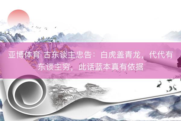 亚博体育 古东谈主忠告：白虎盖青龙，代代有东谈主穷，此话蓝本真有依据