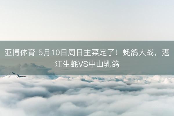 亚博体育 5月10日周日主菜定了！蚝鸽大战，湛江生蚝VS中山乳鸽