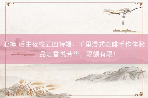 亚搏 后生夜校五四特辑：千里浸式咖啡手作体验，品咖香悦芳华，限额有限！