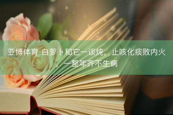 亚博体育 白萝卜和它一谈炖，止咳化痰败内火，一整年齐不生病