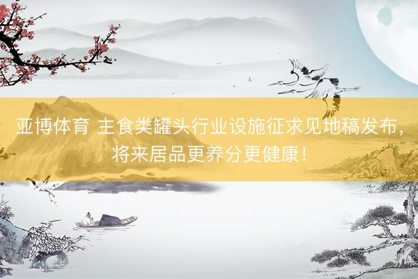 亚博体育 主食类罐头行业设施征求见地稿发布，将来居品更养分更健康！