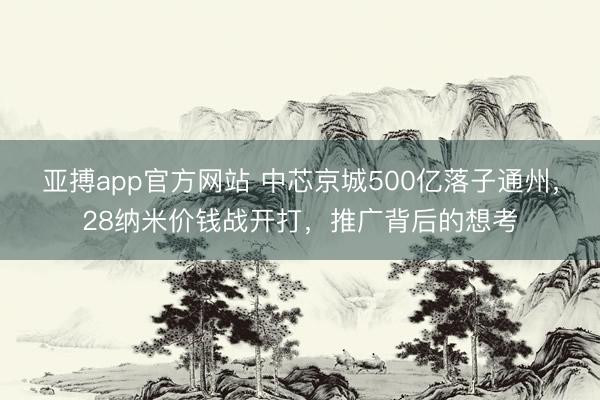 亚搏app官方网站 中芯京城500亿落子通州，28纳米价钱战开打，推广背后的想考