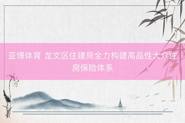 亚博体育 龙文区住建局全力构建高品性大众住房保险体系