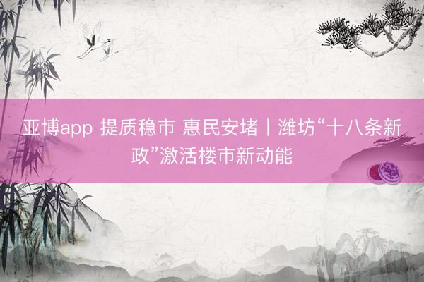 亚博app 提质稳市 惠民安堵丨潍坊“十八条新政”激活楼市新动能