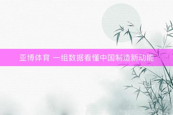 亚博体育 一组数据看懂中国制造新动能