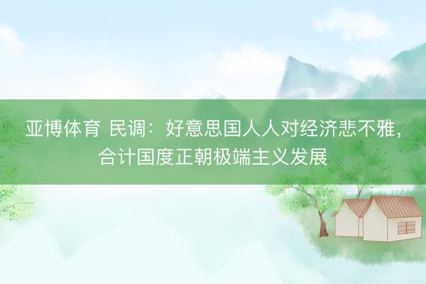 亚博体育 民调：好意思国人人对经济悲不雅，合计国度正朝极端主义发展