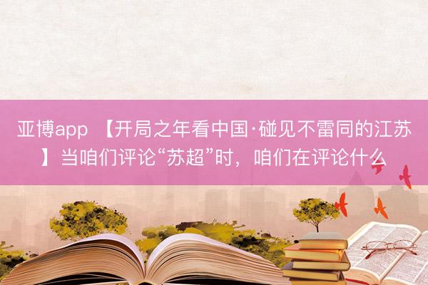 亚博app 【开局之年看中国·碰见不雷同的江苏】当咱们评论“苏超”时，咱们在评论什么