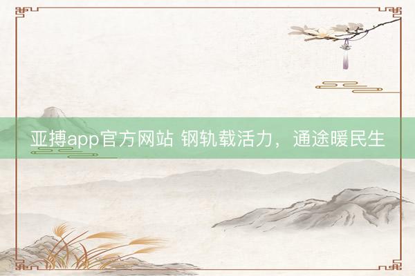 亚搏app官方网站 钢轨载活力，通途暖民生