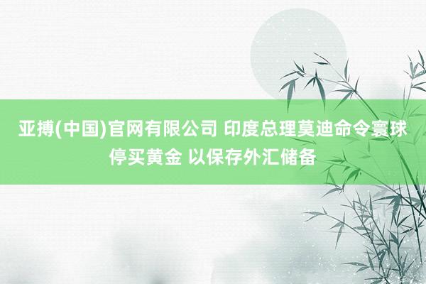 亚搏(中国)官网有限公司 印度总理莫迪命令寰球停买黄金 以保存外汇储备