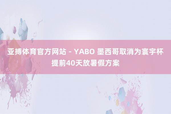 亚搏体育官方网站 - YABO 墨西哥取消为寰宇杯提前40天放暑假方案