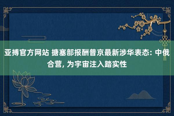 亚搏官方网站 搪塞部报酬普京最新涉华表态: 中俄合营， 为宇宙注入踏实性
