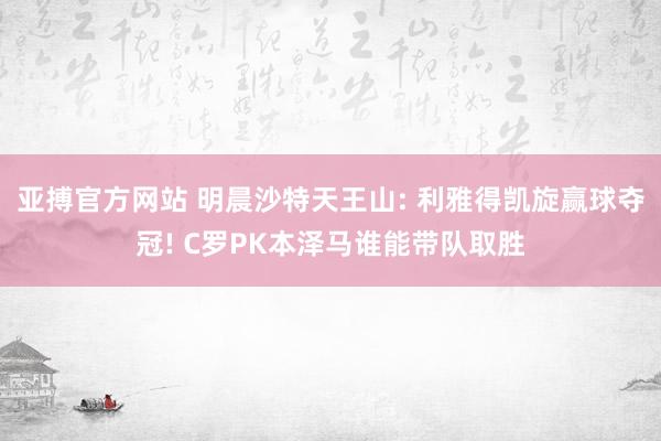 亚搏官方网站 明晨沙特天王山: 利雅得凯旋赢球夺冠! C罗PK本泽马谁能带队取胜