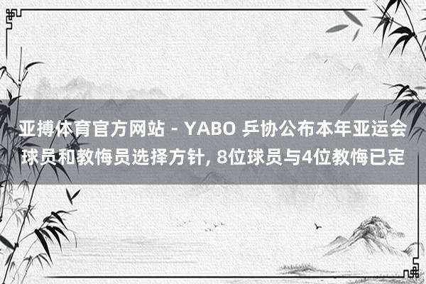 亚搏体育官方网站 - YABO 乒协公布本年亚运会球员和教悔员选择方针， 8位球员与4位教悔已定