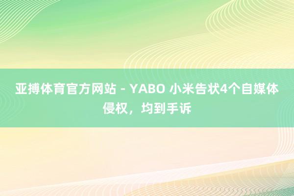 亚搏体育官方网站 - YABO 小米告状4个自媒体侵权，均到手诉