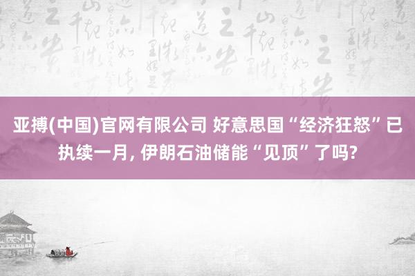 亚搏(中国)官网有限公司 好意思国“经济狂怒”已执续一月， 伊朗石油储能“见顶”了吗?