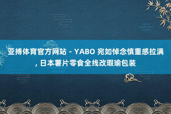 亚搏体育官方网站 - YABO 宛如悼念慎重感拉满, 日本薯片零食全线改瑕瑜包装