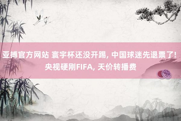亚搏官方网站 寰宇杯还没开踢， 中国球迷先退票了! 央视硬刚FIFA， 天价转播费