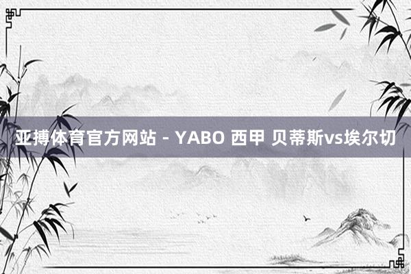 亚搏体育官方网站 - YABO 西甲 贝蒂斯vs埃尔切