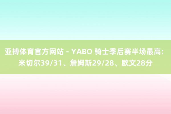 亚搏体育官方网站 - YABO 骑士季后赛半场最高: 米切尔39/31、詹姆斯29/28、欧文28分