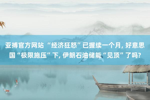亚搏官方网站 “经济狂怒”已握续一个月， 好意思国“极限施压”下， 伊朗石油储能“见顶”了吗?