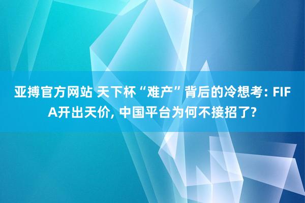 亚搏官方网站 天下杯“难产”背后的冷想考: FIFA开出天价， 中国平台为何不接招了?