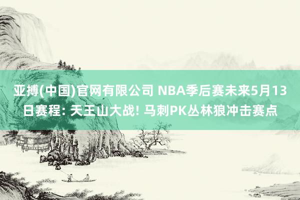亚搏(中国)官网有限公司 NBA季后赛未来5月13日赛程: 天王山大战! 马刺PK丛林狼冲击赛点