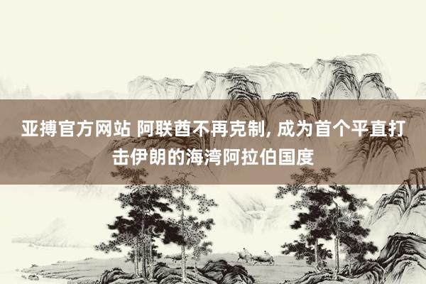 亚搏官方网站 阿联酋不再克制， 成为首个平直打击伊朗的海湾阿拉伯国度