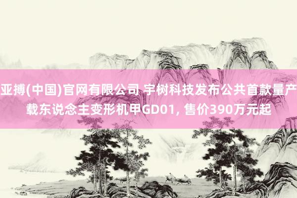 亚搏(中国)官网有限公司 宇树科技发布公共首款量产载东说念主变形机甲GD01， 售价390万元起