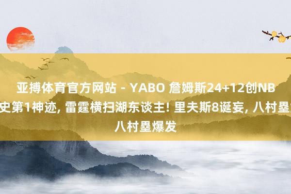 亚搏体育官方网站 - YABO 詹姆斯24+12创NBA历史第1神迹， 雷霆横扫湖东谈主! 里夫斯8诞妄， 八村塁爆发