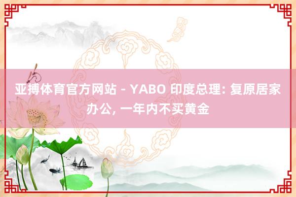 亚搏体育官方网站 - YABO 印度总理: 复原居家办公， 一年内不买黄金
