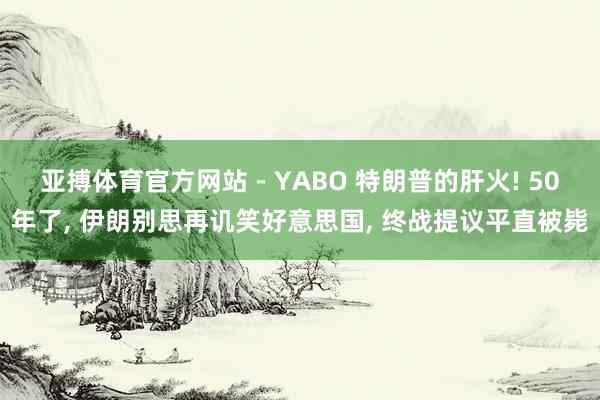 亚搏体育官方网站 - YABO 特朗普的肝火! 50年了， 伊朗别思再讥笑好意思国， 终战提议平直被毙