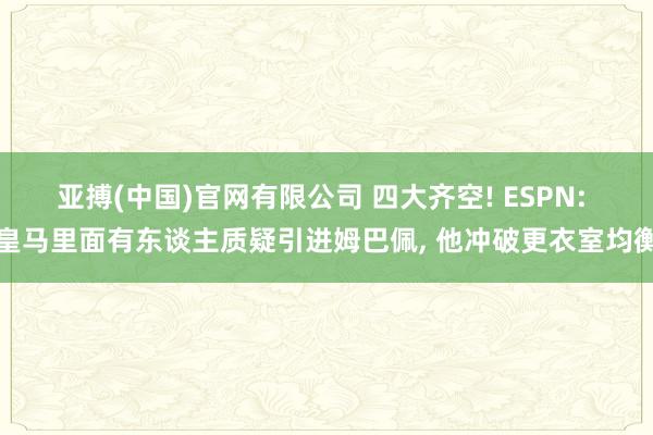 亚搏(中国)官网有限公司 四大齐空! ESPN: 皇马里面有东谈主质疑引进姆巴佩， 他冲破更衣室均衡