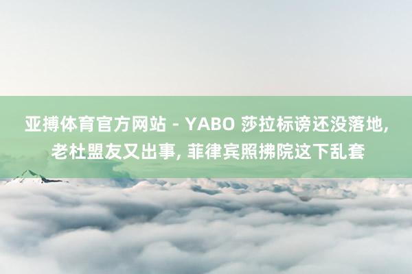 亚搏体育官方网站 - YABO 莎拉标谤还没落地， 老杜盟友又出事， 菲律宾照拂院这下乱套