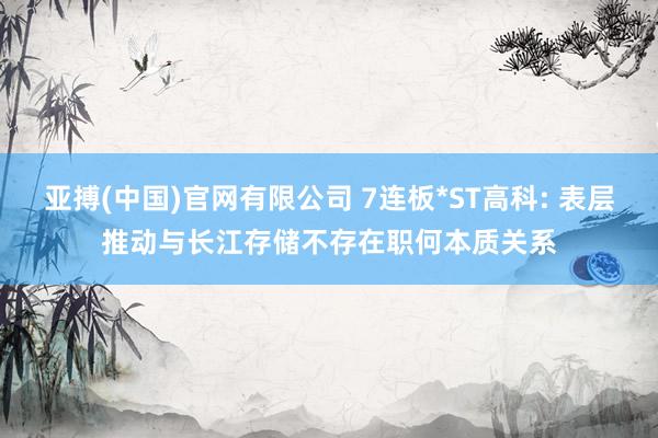 亚搏(中国)官网有限公司 7连板*ST高科: 表层推动与长江存储不存在职何本质关系