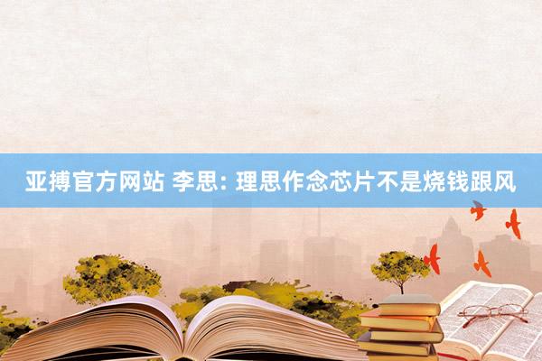 亚搏官方网站 李思: 理思作念芯片不是烧钱跟风
