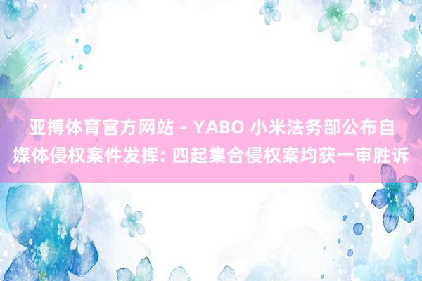 亚搏体育官方网站 - YABO 小米法务部公布自媒体侵权案件发挥: 四起集合侵权案均获一审胜诉