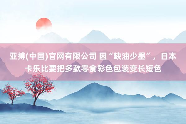 亚搏(中国)官网有限公司 因“缺油少墨”，日本卡乐比要把多款零食彩色包装变长短色