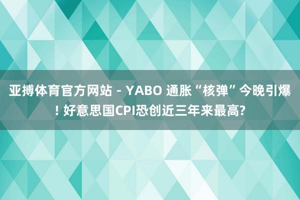 亚搏体育官方网站 - YABO 通胀“核弹”今晚引爆! 好意思国CPI恐创近三年来最高?