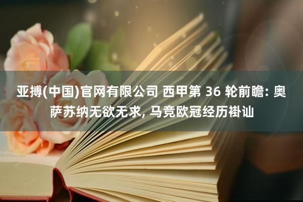 亚搏(中国)官网有限公司 西甲第 36 轮前瞻: 奥萨苏纳无欲无求， 马竞欧冠经历褂讪