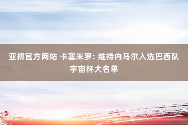 亚搏官方网站 卡塞米罗: 维持内马尔入选巴西队宇宙杯大名单