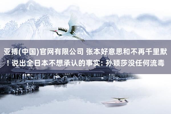 亚搏(中国)官网有限公司 张本好意思和不再千里默! 说出全日本不想承认的事实: 孙颖莎没任何流毒