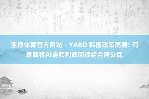 亚搏体育官方网站 - YABO 韩国政策高层: 有筹商将AI逾额利润回馈给合座公民