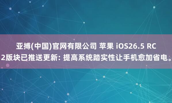 亚搏(中国)官网有限公司 苹果 iOS26.5 RC2版块已推送更新: 提高系统踏实性让手机愈加省电。