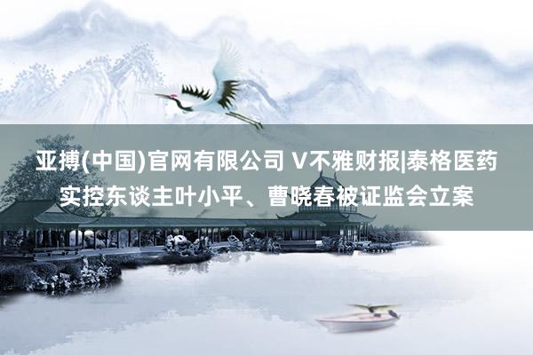 亚搏(中国)官网有限公司 V不雅财报|泰格医药实控东谈主叶小平、曹晓春被证监会立案