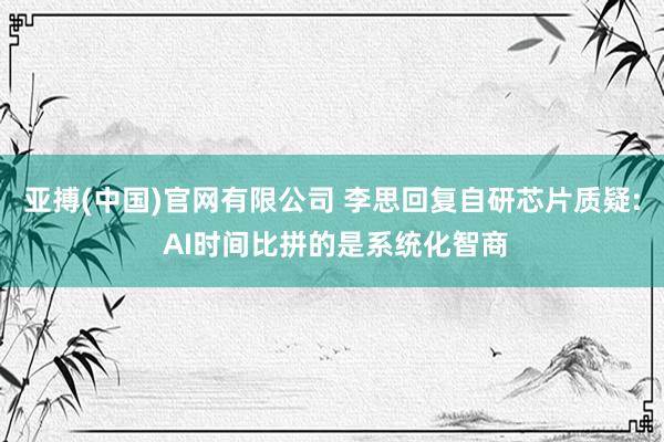 亚搏(中国)官网有限公司 李思回复自研芯片质疑: AI时间比拼的是系统化智商