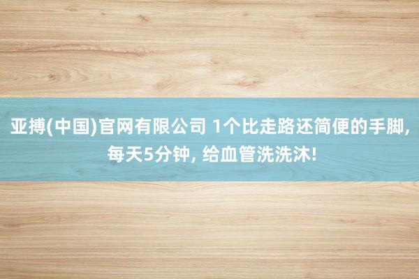 亚搏(中国)官网有限公司 1个比走路还简便的手脚， 每天5分钟， 给血管洗洗沐!