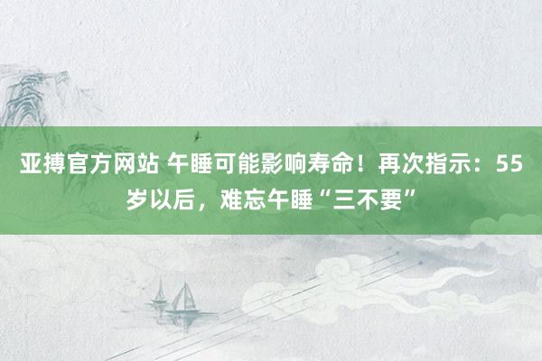 亚搏官方网站 午睡可能影响寿命！再次指示：55岁以后，难忘午睡“三不要”